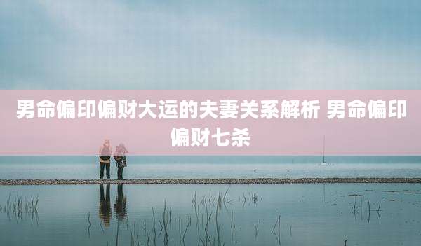 男命偏印偏财大运的夫妻关系解析 男命偏印偏财七杀
