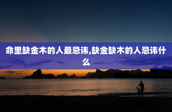 命里缺金木的人最忌讳,缺金缺木的人忌讳什么