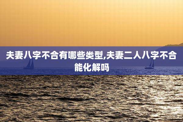 夫妻八字不合有哪些类型,夫妻二人八字不合能化解吗