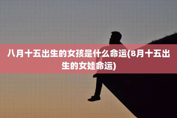 八月十五出生的女孩是什么命运(8月十五出生的女娃命运)