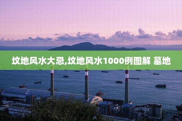 坟地风水大忌,坟地风水1000例图解 墓地