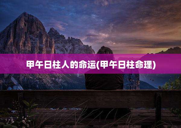甲午日柱人的命运(甲午日柱命理)