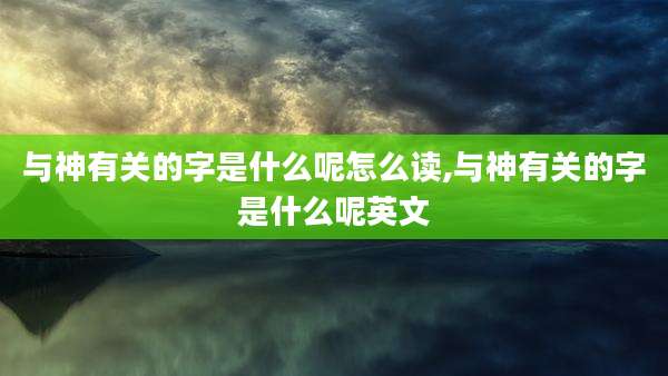与神有关的字是什么呢怎么读,与神有关的字是什么呢英文