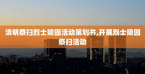 清明祭扫烈士陵园活动策划书,开展烈士陵园祭扫活动