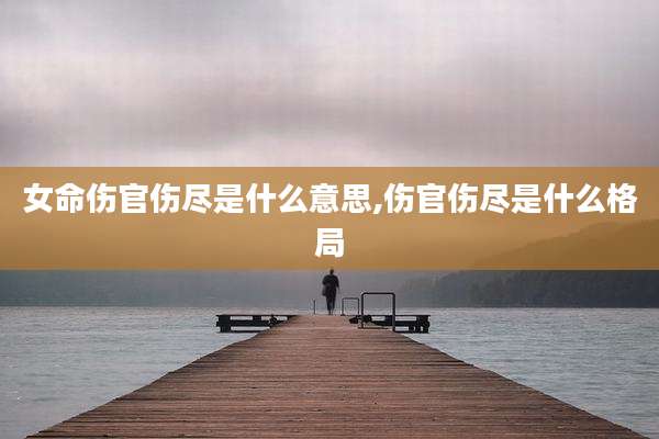 女命伤官伤尽是什么意思,伤官伤尽是什么格局