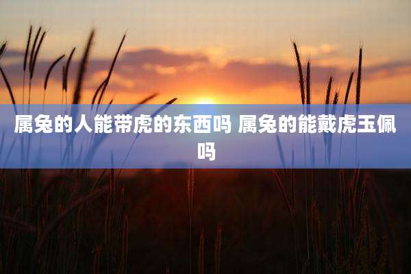 属兔的人能带虎的东西吗 属兔的能戴虎玉佩吗