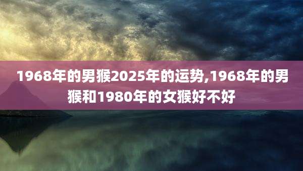 1968年的男猴2025年的运势,1968年的男猴和1980年的女猴好不好
