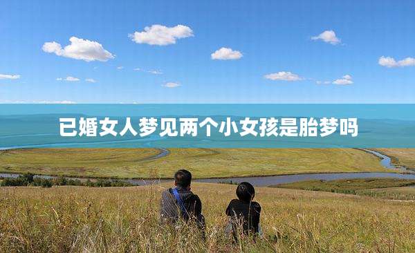 已婚女人梦见两个小女孩是胎梦吗