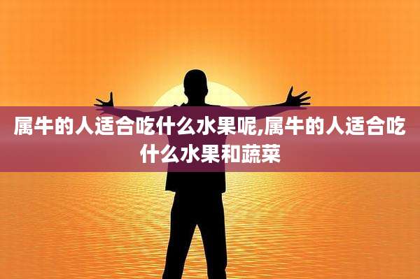 属牛的人适合吃什么水果呢,属牛的人适合吃什么水果和蔬菜