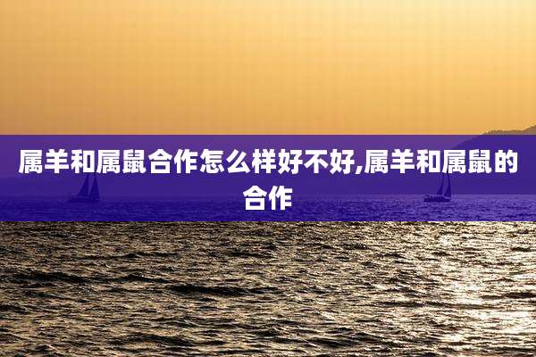 属羊和属鼠合作怎么样好不好,属羊和属鼠的合作