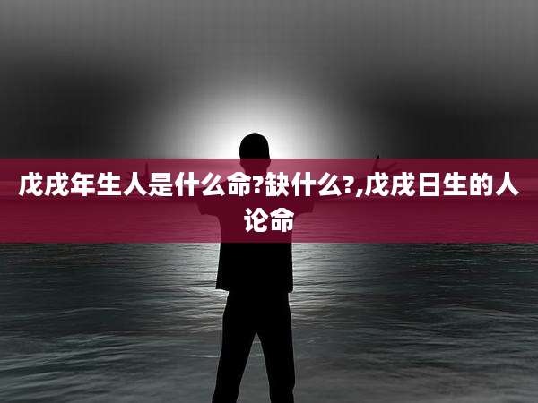 戊戌年生人是什么命?缺什么?,戊戌日生的人论命