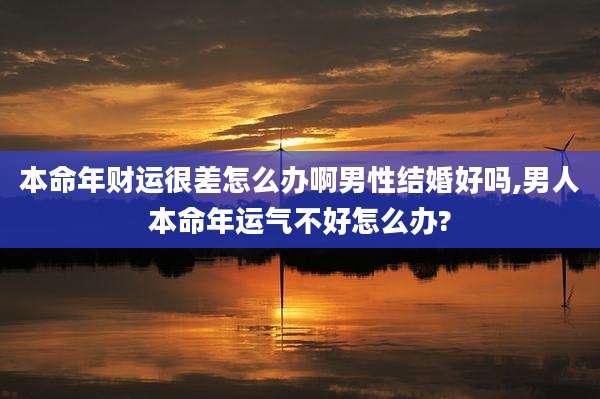本命年财运很差怎么办啊男性结婚好吗,男人本命年运气不好怎么办?