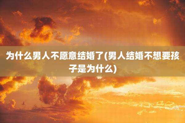 为什么男人不愿意结婚了(男人结婚不想要孩子是为什么)