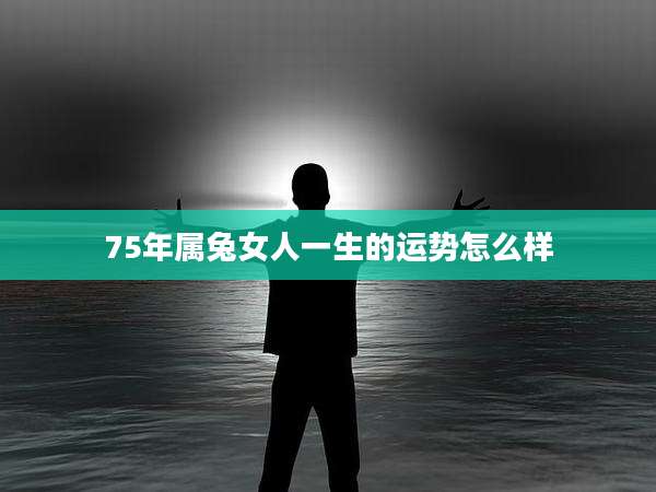 75年属兔女人一生的运势怎么样