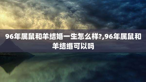 96年属鼠和羊结婚一生怎么样?,96年属鼠和羊结缗可以吗
