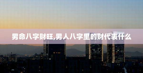 男命八字财旺,男人八字里的财代表什么