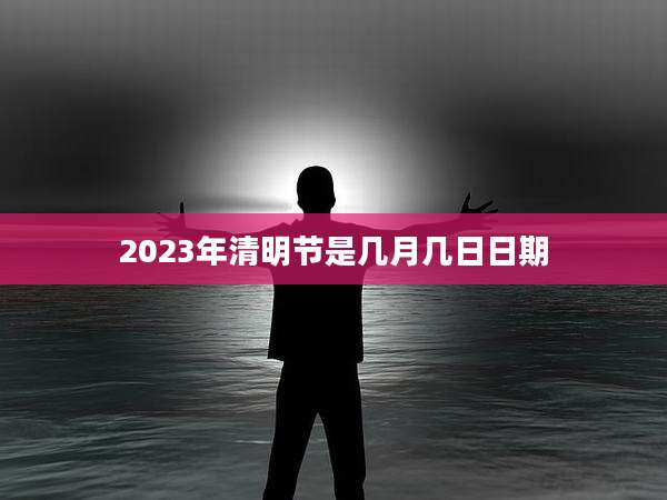 2023年清明节是几月几日日期