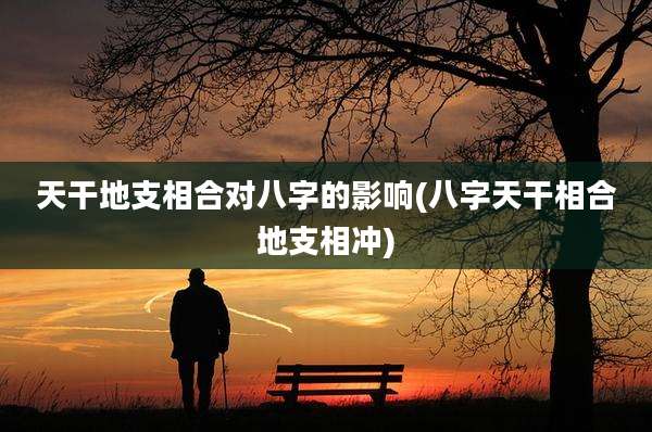 天干地支相合对八字的影响(八字天干相合地支相冲)