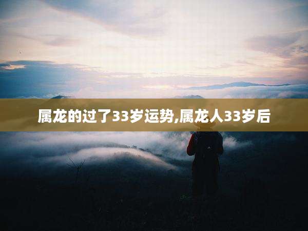 属龙的过了33岁运势,属龙人33岁后