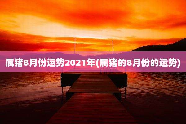 属猪8月份运势2021年(属猪的8月份的运势)