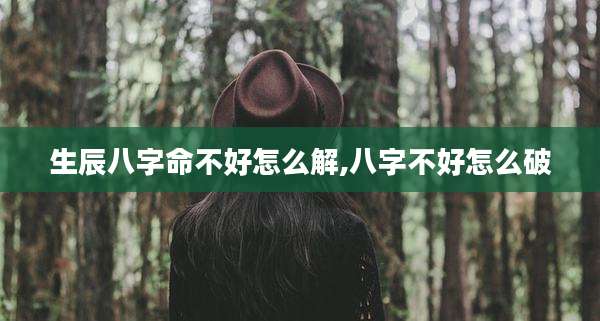 生辰八字命不好怎么解,八字不好怎么破