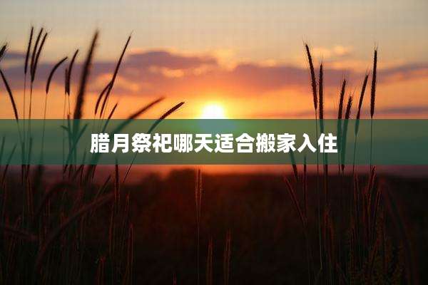 腊月祭祀哪天适合搬家入住