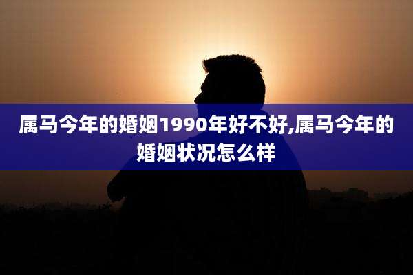 属马今年的婚姻1990年好不好,属马今年的婚姻状况怎么样