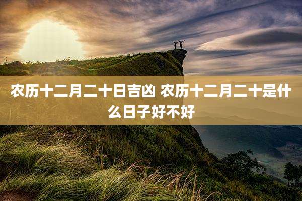 农历十二月二十日吉凶 农历十二月二十是什么日子好不好