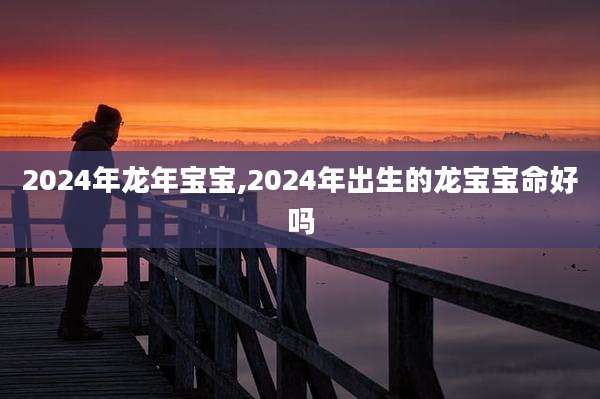 2024年龙年宝宝,2024年出生的龙宝宝命好吗