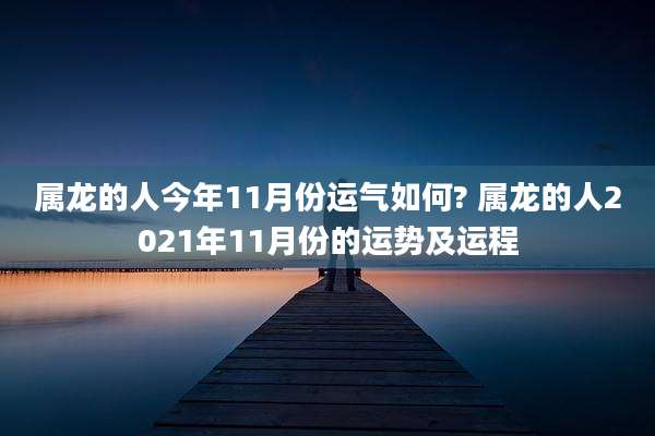 属龙的人今年11月份运气如何? 属龙的人2021年11月份的运势及运程