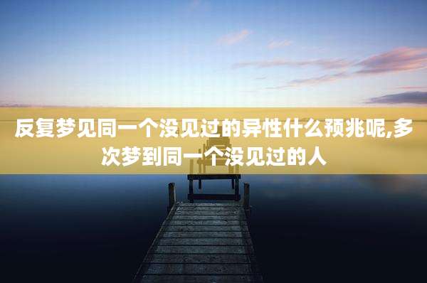反复梦见同一个没见过的异性什么预兆呢,多次梦到同一个没见过的人