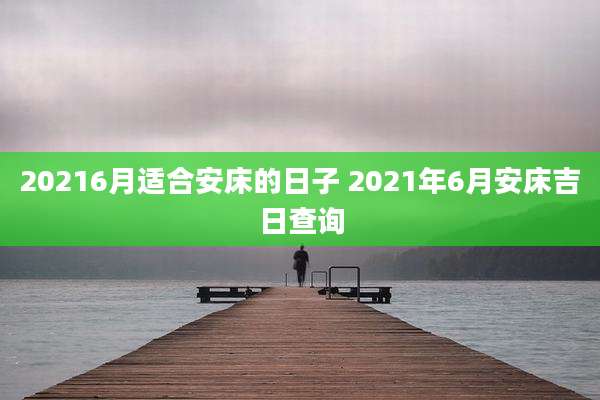 20216月适合安床的日子 2021年6月安床吉日查询