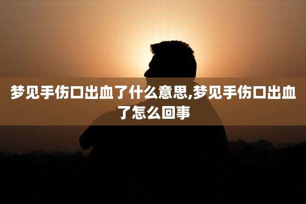 梦见手伤口出血了什么意思,梦见手伤口出血了怎么回事
