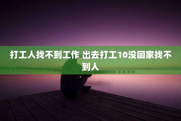 打工人找不到工作 出去打工10没回家找不到人