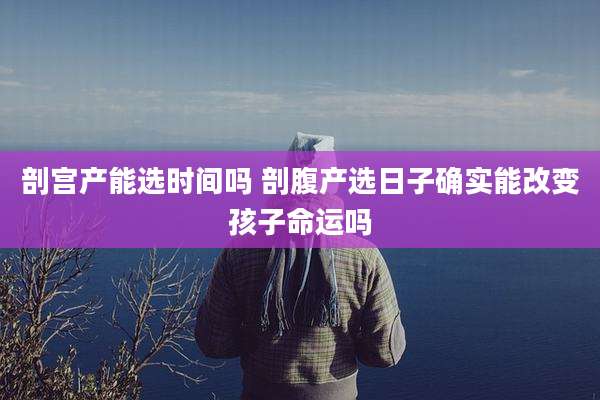 剖宫产能选时间吗 剖腹产选日子确实能改变孩子命运吗