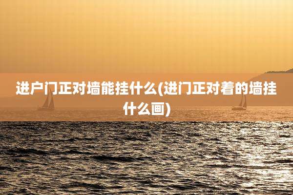 进户门正对墙能挂什么(进门正对着的墙挂什么画)