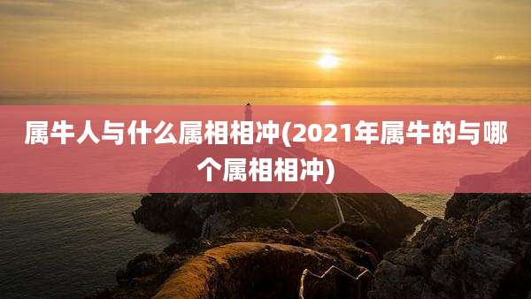属牛人与什么属相相冲(2021年属牛的与哪个属相相冲)