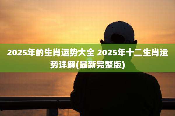 2025年的生肖运势大全 2025年十二生肖运势详解(最新完整版)
