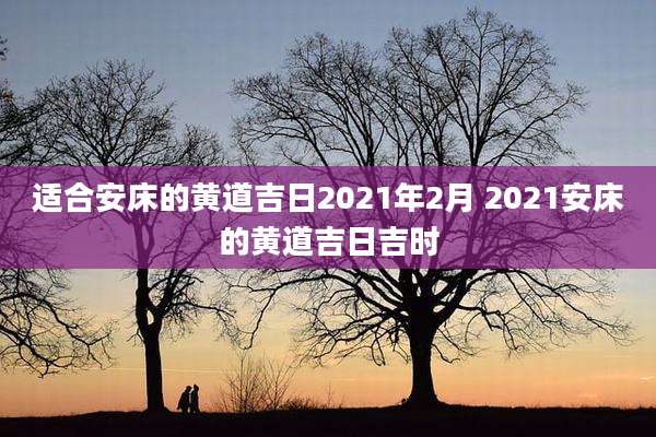 适合安床的黄道吉日2021年2月 2021安床的黄道吉日吉时