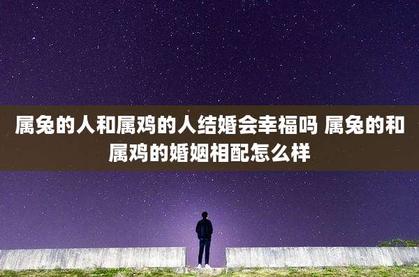 属兔的人和属鸡的人结婚会幸福吗 属兔的和属鸡的婚姻相配怎么样