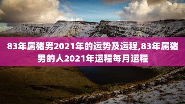 83年属猪男2021年的运势及运程,83年属猪男的人2021年运程每月运程