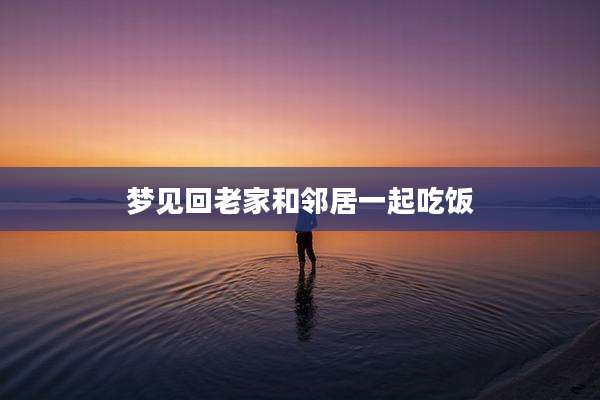 梦见回老家和邻居一起吃饭