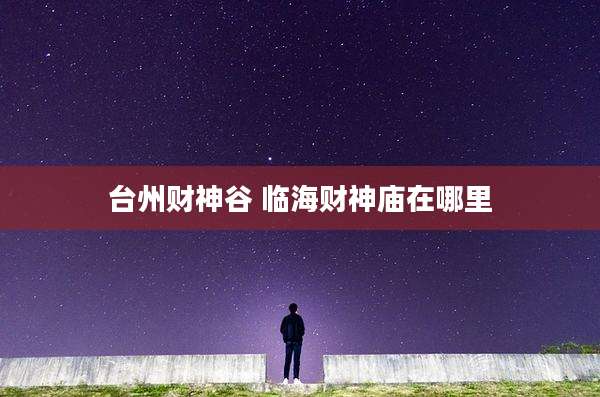 台州财神谷 临海财神庙在哪里