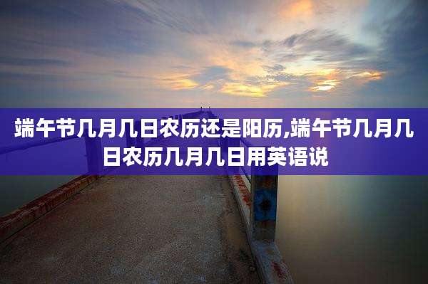 端午节几月几日农历还是阳历,端午节几月几日农历几月几日用英语说