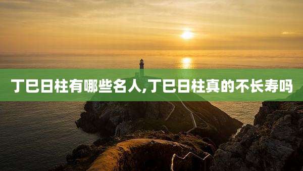 丁巳日柱有哪些名人,丁巳日柱真的不长寿吗