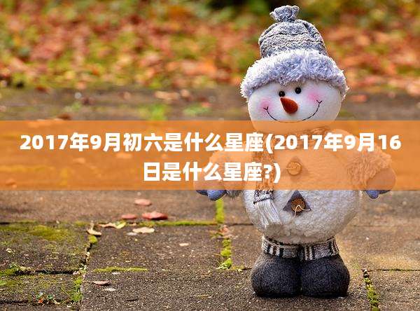 2017年9月初六是什么星座(2017年9月16日是什么星座?)