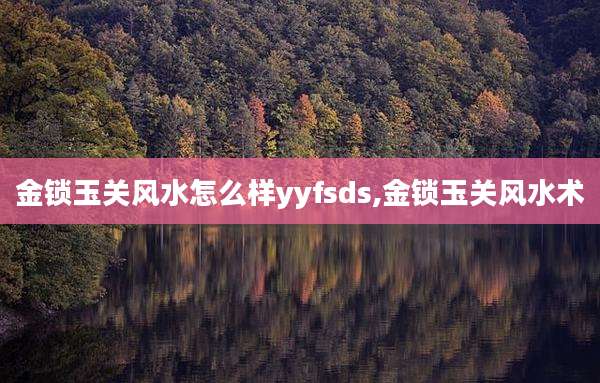 金锁玉关风水怎么样yyfsds,金锁玉关风水术