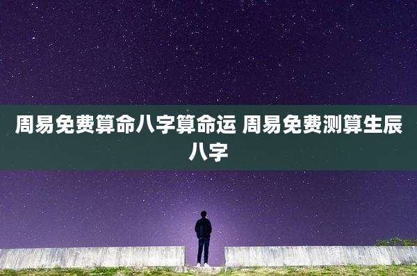 周易免费算命八字算命运 周易免费测算生辰八字