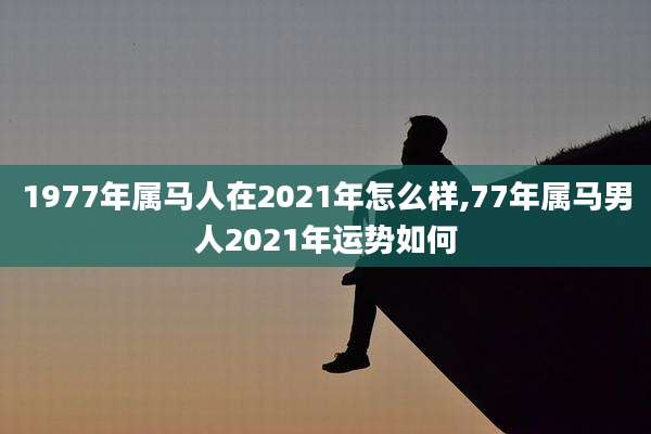 1977年属马人在2021年怎么样,77年属马男人2021年运势如何