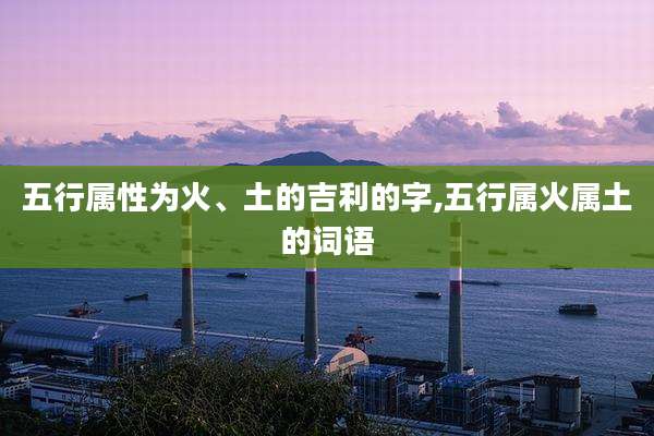 五行属性为火、土的吉利的字,五行属火属土的词语